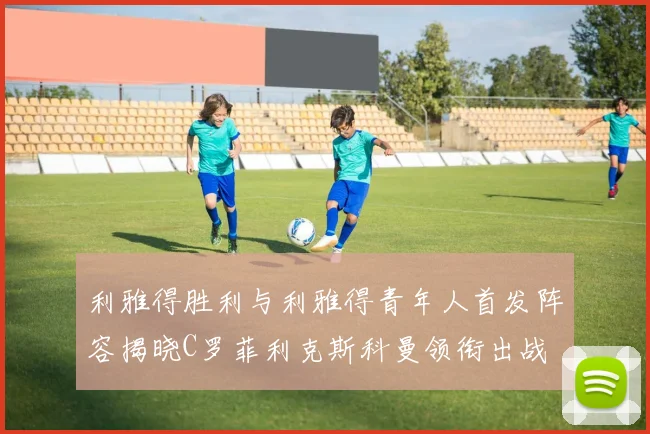 利雅得胜利与利雅得青年人首发阵容揭晓C罗菲利克斯科曼领衔出战