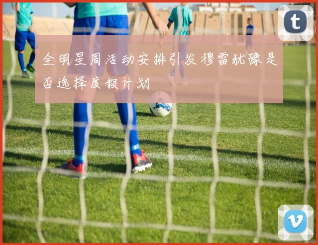 全明星周活动安排引发穆雷犹豫是否选择度假计划