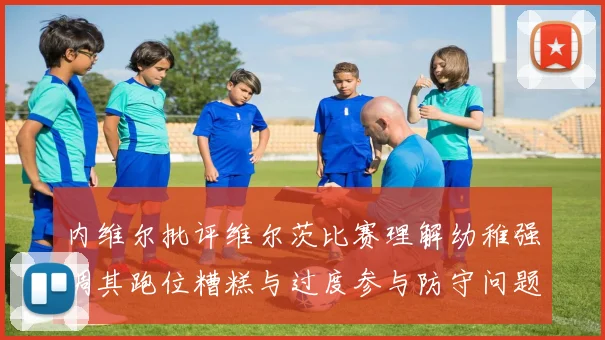 内维尔批评维尔茨比赛理解幼稚强调其跑位糟糕与过度参与防守问题
