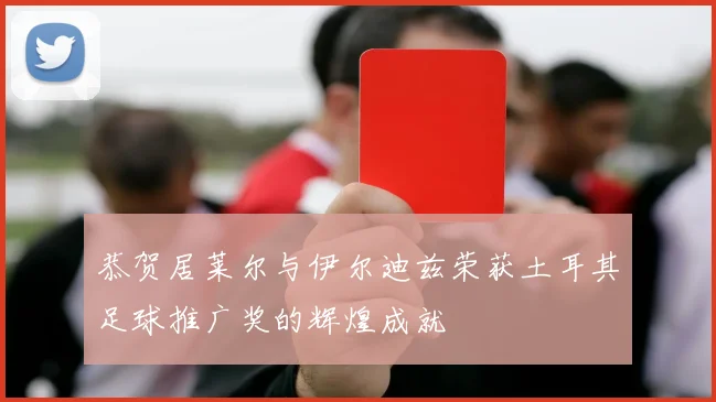 恭贺居莱尔与伊尔迪兹荣获土耳其足球推广奖的辉煌成就