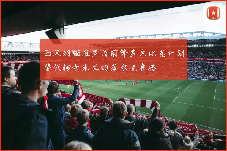 西汉姆瞄准罗马前锋多夫比克计划替代转会米兰的菲尔克鲁格