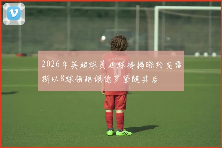 2026年英超球员进球榜揭晓约克雷斯以8球领跑佩德罗紧随其后
