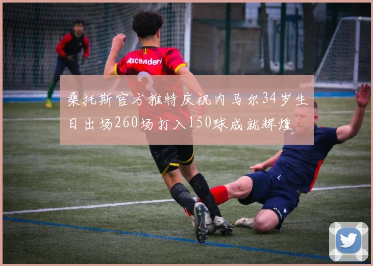 桑托斯官方推特庆祝内马尔34岁生日出场260场打入150球成就辉煌