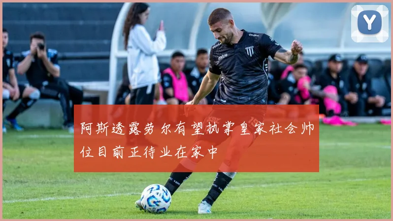 阿斯透露劳尔有望执掌皇家社会帅位目前正待业在家中