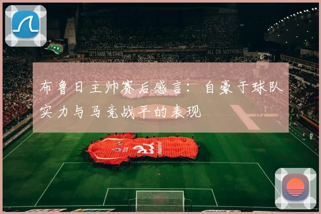 布鲁日主帅赛后感言：自豪于球队实力与马竞战平的表现