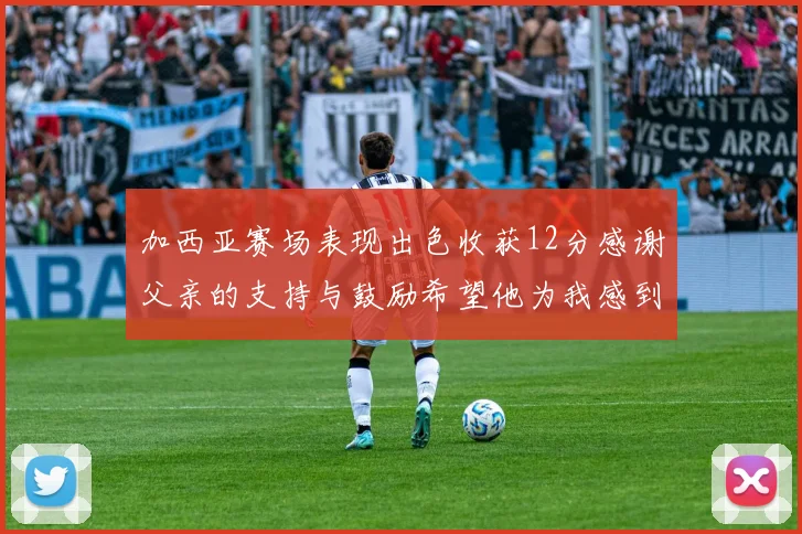 加西亚赛场表现出色收获12分感谢父亲的支持与鼓励希望他为我感到骄傲