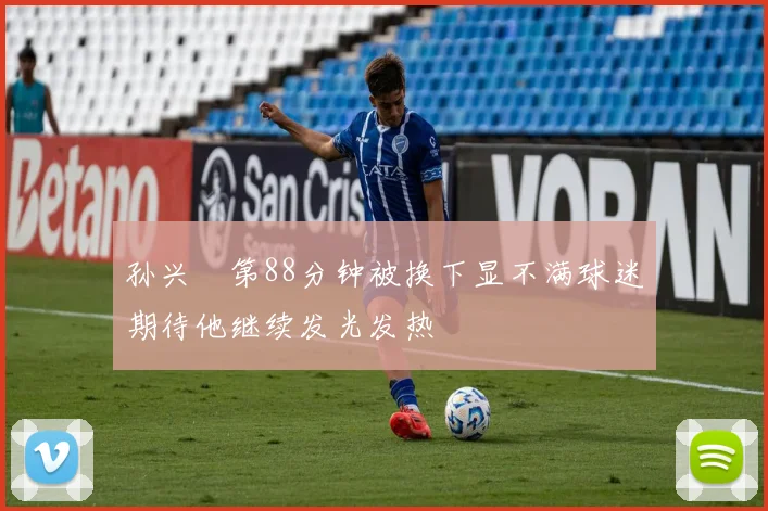 孙兴慜第88分钟被换下显不满球迷期待他继续发光发热