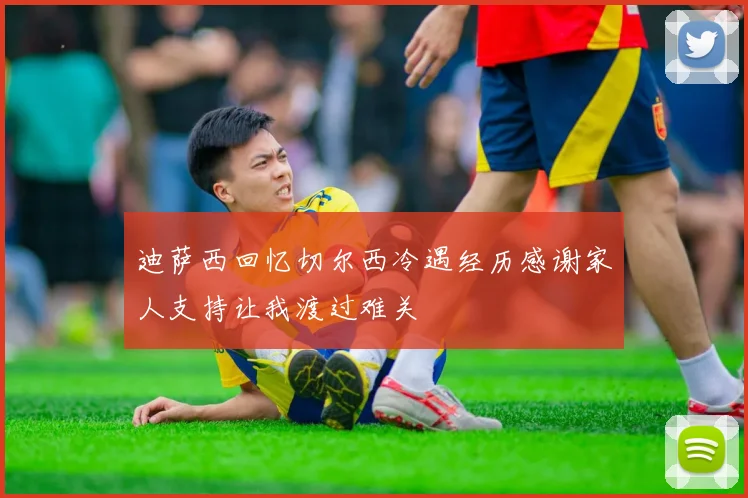 迪萨西回忆切尔西冷遇经历感谢家人支持让我渡过难关