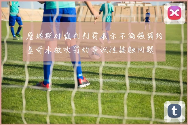 詹姆斯对裁判判罚表示不满强调约基奇未被吹罚的争议性接触问题