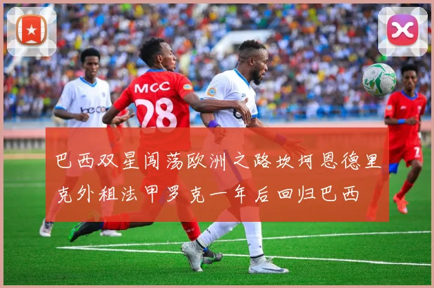 巴西双星闯荡欧洲之路坎坷恩德里克外租法甲罗克一年后回归巴西
