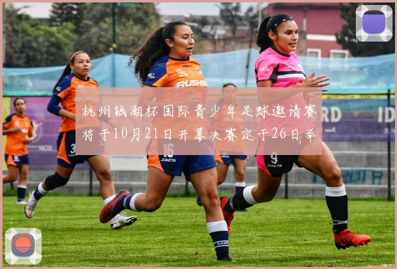 杭州钱潮杯国际青少年足球邀请赛将于10月21日开幕决赛定于26日举行