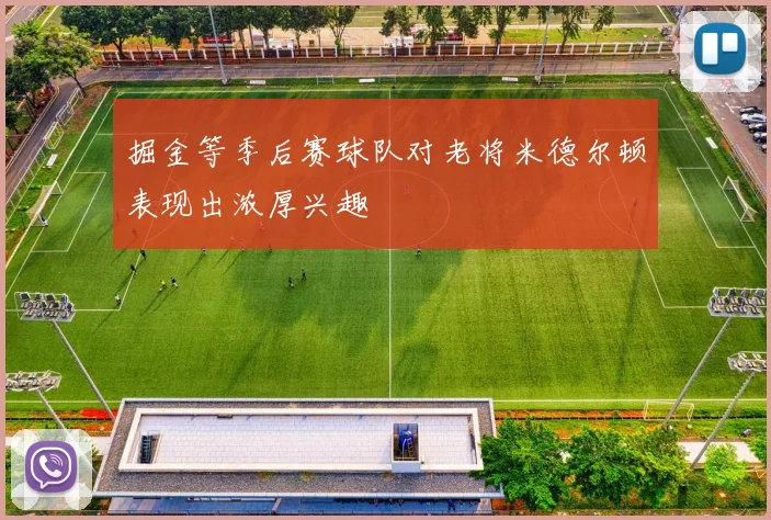 掘金等季后赛球队对老将米德尔顿表现出浓厚兴趣