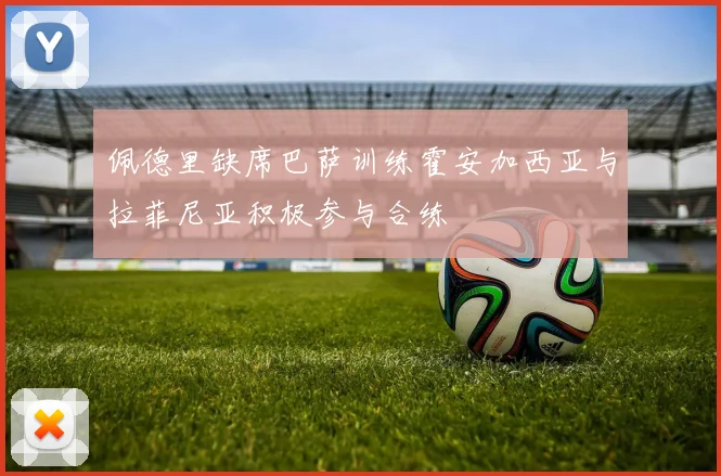 佩德里缺席巴萨训练霍安加西亚与拉菲尼亚积极参与合练