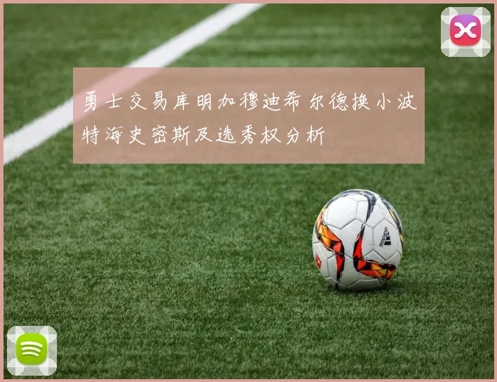 勇士交易库明加穆迪希尔德换小波特海史密斯及选秀权分析