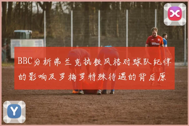 BBC分析弗兰克执教风格对球队纪律的影响及罗梅罗特殊待遇的背后原因