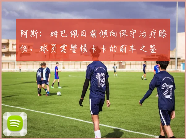阿斯：姆巴佩目前倾向保守治疗膝伤，球员需警惕卡卡的前车之鉴