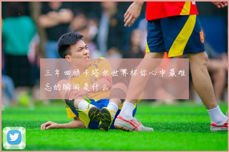 三年回顾卡塔尔世界杯你心中最难忘的瞬间是什么