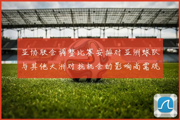 亚协联会调整比赛安排对亚洲球队与其他大洲对抗机会的影响尚需观察