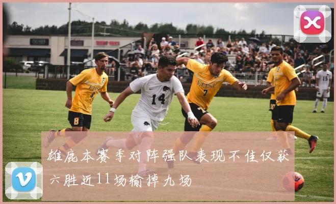 雄鹿本赛季对阵强队表现不佳仅获六胜近11场输掉九场