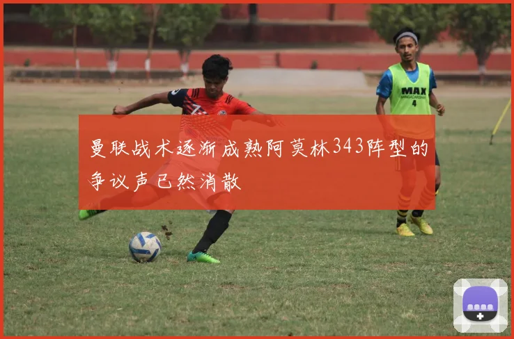 曼联战术逐渐成熟阿莫林343阵型的争议声已然消散