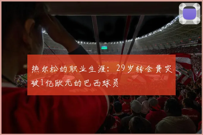 热尔松的职业生涯：29岁转会费突破1亿欧元的巴西球员