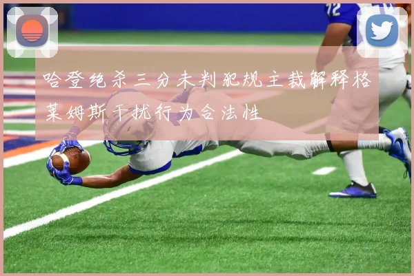哈登绝杀三分未判犯规主裁解释格莱姆斯干扰行为合法性