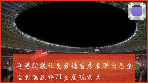 海港新援让克劳德首秀表现出色全场打满获评71分展现实力