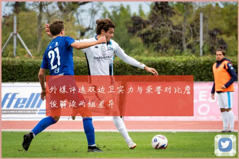 外媒评选双边卫实力与荣誉对比詹俊解读两组差异
