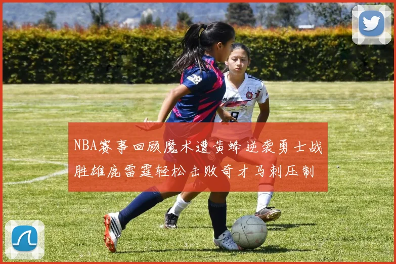 NBA赛事回顾魔术遭黄蜂逆袭勇士战胜雄鹿雷霆轻松击败奇才马刺压制热火