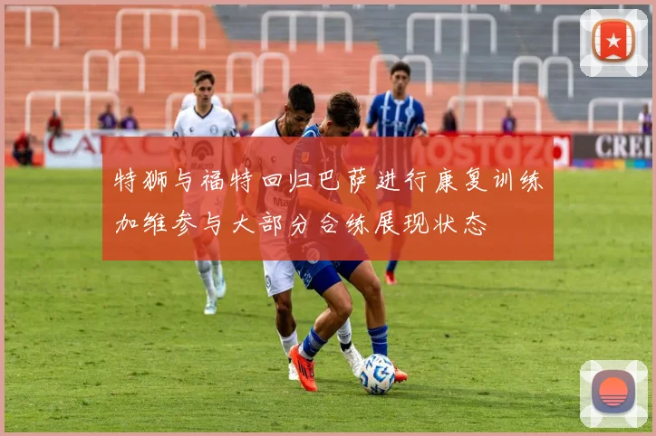 特狮与福特回归巴萨进行康复训练加维参与大部分合练展现状态