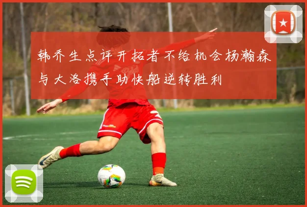 韩乔生点评开拓者不给机会杨瀚森与大洛携手助快船逆转胜利