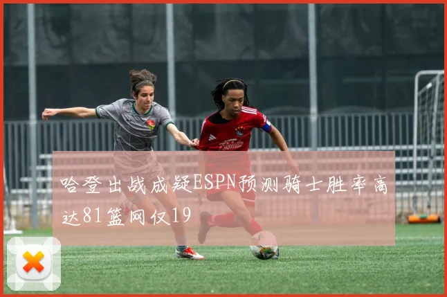 哈登出战成疑ESPN预测骑士胜率高达81篮网仅19