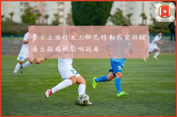 勇士主场对决太阳巴特勒因背部酸痛出战成疑影响战局