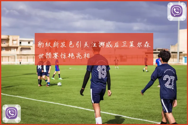 豹纹新发色引关注挪威后卫莱尔森世预赛惊艳亮相