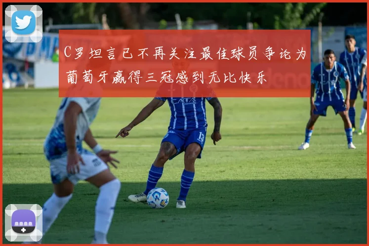 C罗坦言已不再关注最佳球员争论为葡萄牙赢得三冠感到无比快乐