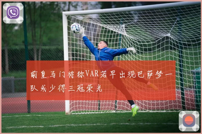前皇马门将称VAR若早出现巴萨梦一队或少得三冠荣光