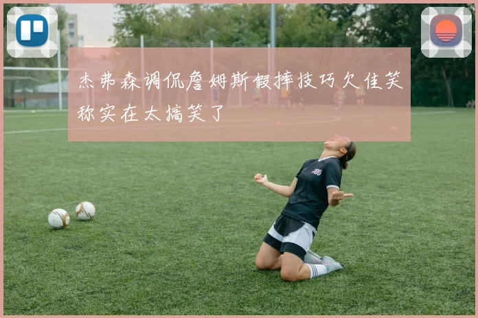杰弗森调侃詹姆斯假摔技巧欠佳笑称实在太搞笑了