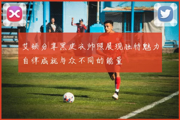 艾顿分享黑皮衣帅照展现独特魅力自律成就与众不同的能量