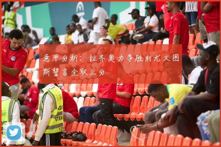 意甲分析：拉齐奥力争胜利尤文图斯誓言全取三分
