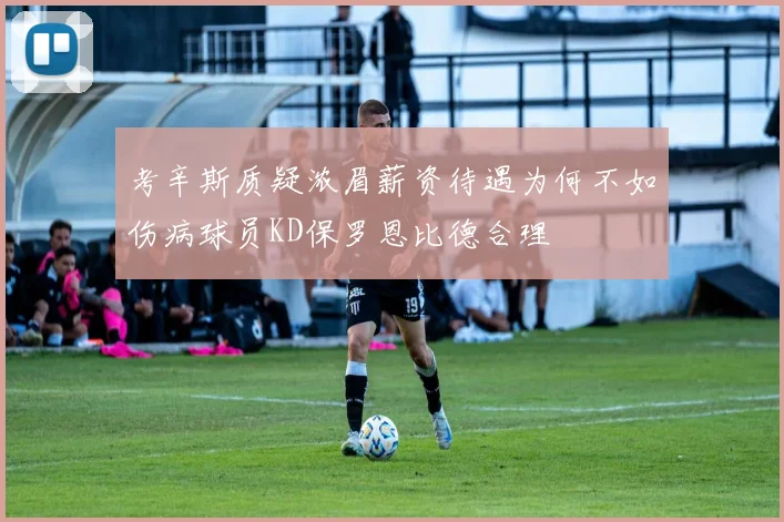 考辛斯质疑浓眉薪资待遇为何不如伤病球员KD保罗恩比德合理