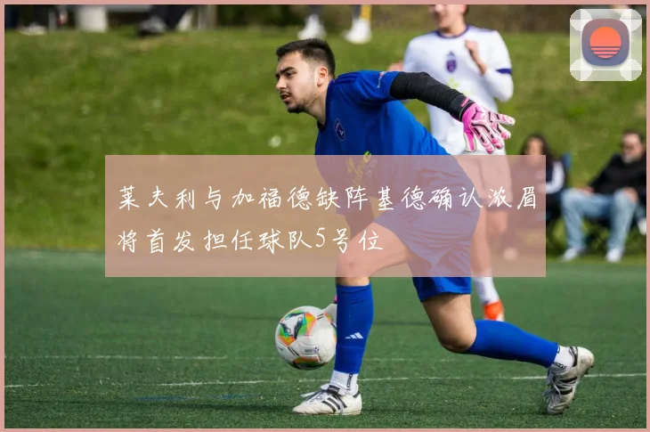 莱夫利与加福德缺阵基德确认浓眉将首发担任球队5号位