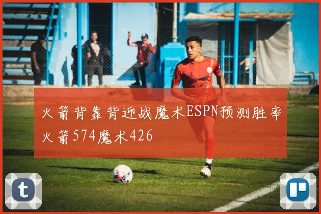 火箭背靠背迎战魔术ESPN预测胜率火箭574魔术426