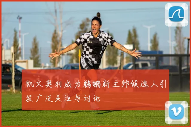 凯文奥利成为鹈鹕新主帅候选人引发广泛关注与讨论