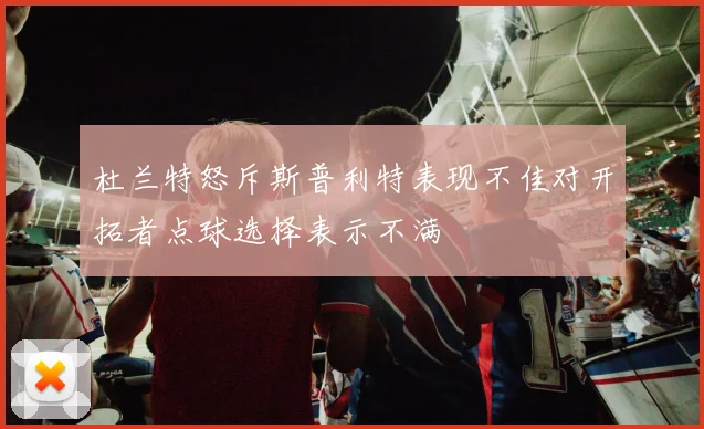 杜兰特怒斥斯普利特表现不佳对开拓者点球选择表示不满