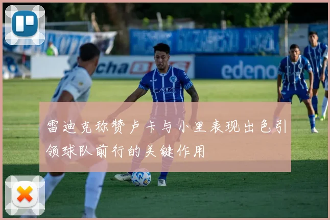 雷迪克称赞卢卡与小里表现出色引领球队前行的关键作用