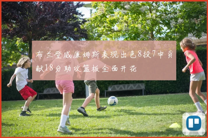 布兰登威廉姆斯表现出色8投7中贡献18分助攻篮板全面开花