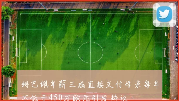 姆巴佩年薪三成直接支付母亲每年不低于450万欧元引发热议
