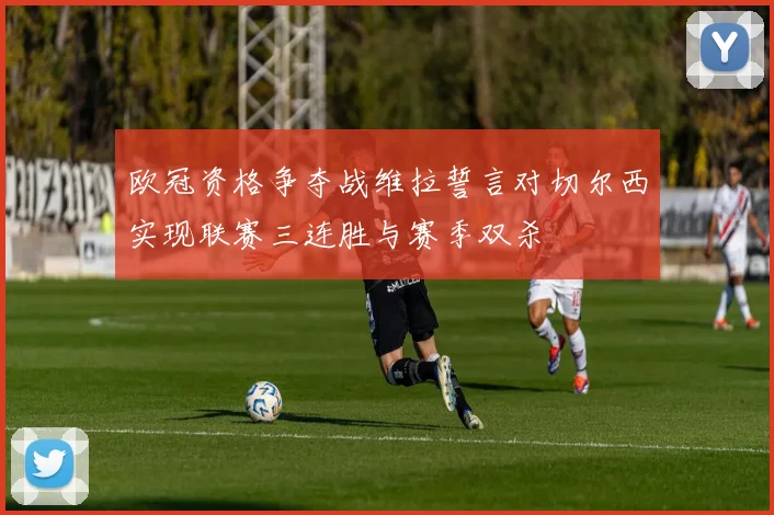 欧冠资格争夺战维拉誓言对切尔西实现联赛三连胜与赛季双杀
