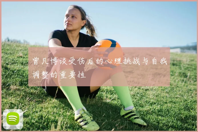 曾凡博谈受伤后的心理挑战与自我调整的重要性