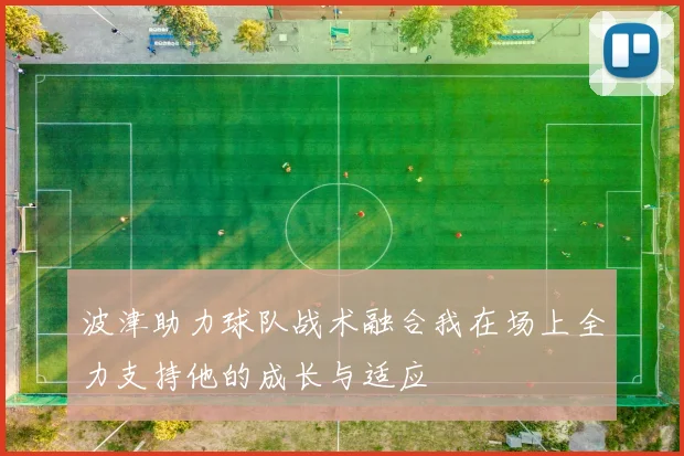 波津助力球队战术融合我在场上全力支持他的成长与适应